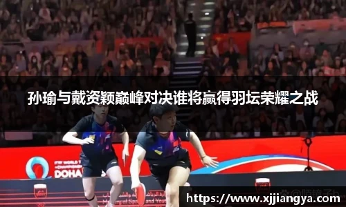 孙瑜与戴资颖巅峰对决谁将赢得羽坛荣耀之战